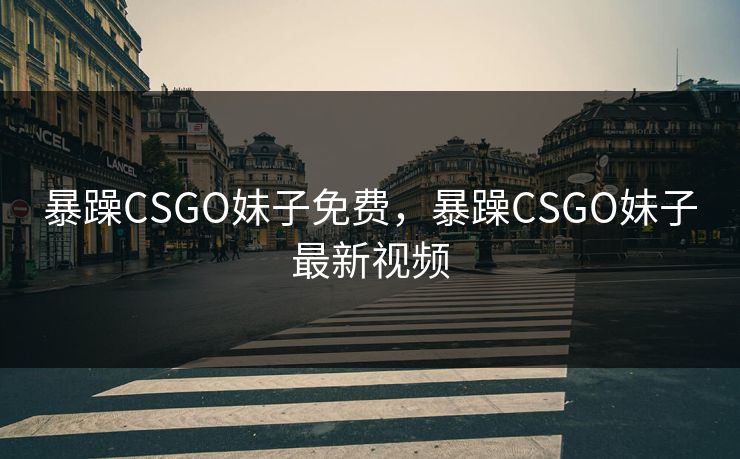 暴躁CSGO妹子免费，暴躁CSGO妹子最新视频