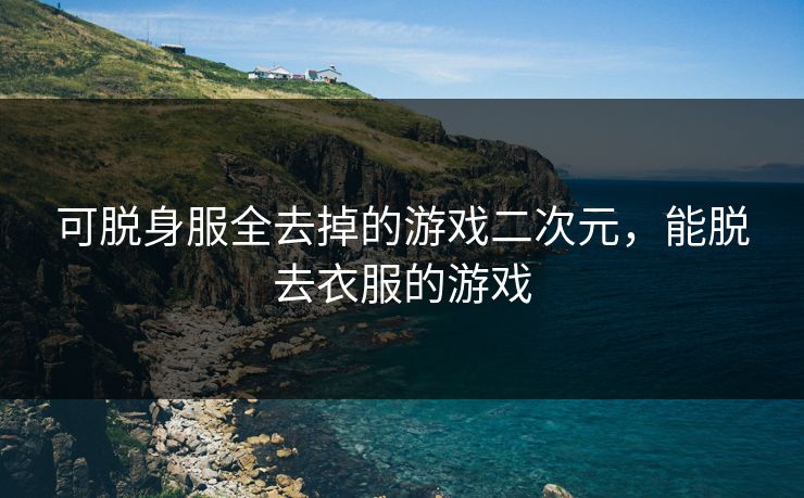 可脱身服全去掉的游戏二次元，能脱去衣服的游戏
