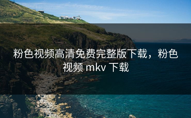 粉色视频高清免费完整版下载，粉色视频 mkv 下载