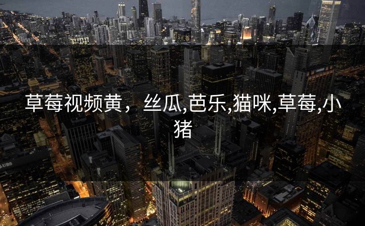 草莓视频黄，丝瓜,芭乐,猫咪,草莓,小猪