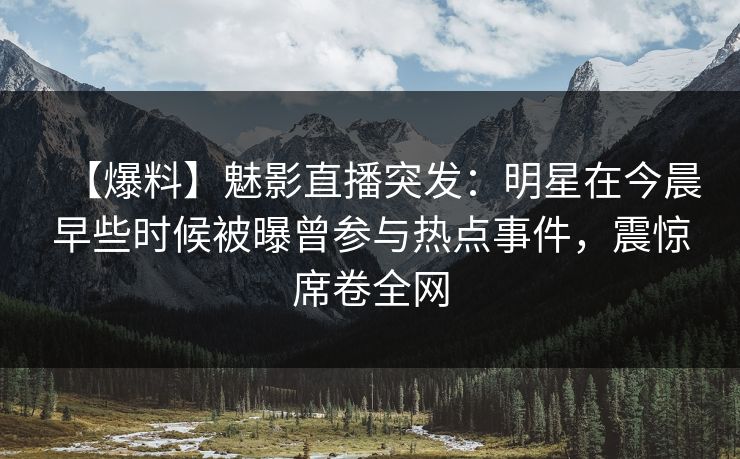 【爆料】魅影直播突发：明星在今晨早些时候被曝曾参与热点事件，震惊席卷全网