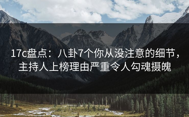 17c盘点：八卦7个你从没注意的细节，主持人上榜理由严重令人勾魂摄魄