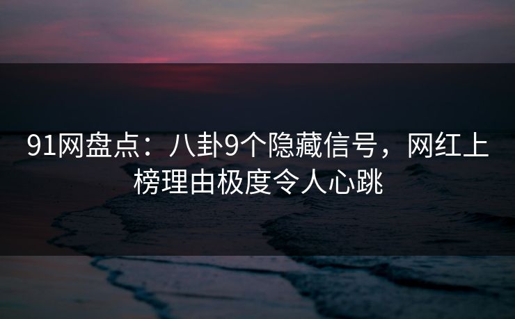 91网盘点：八卦9个隐藏信号，网红上榜理由极度令人心跳