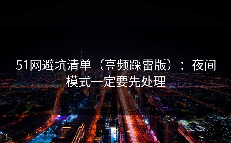 51网避坑清单（高频踩雷版）：夜间模式一定要先处理