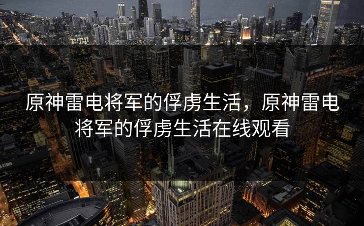 原神雷电将军的俘虏生活，原神雷电将军的俘虏生活在线观看