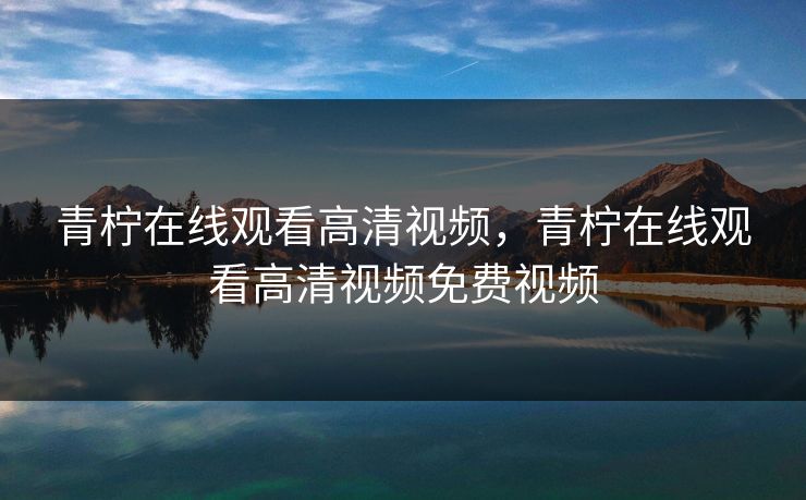 青柠在线观看高清视频，青柠在线观看高清视频免费视频