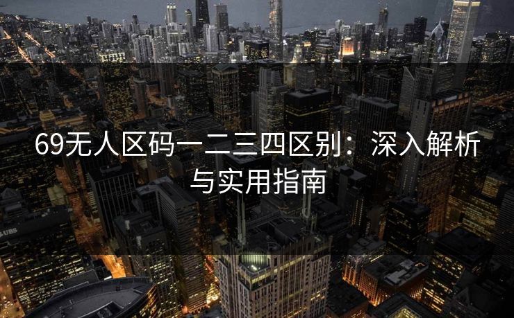 69无人区码一二三四区别：深入解析与实用指南