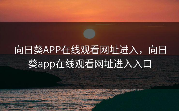 向日葵APP在线观看网址进入，向日葵app在线观看网址进入入口