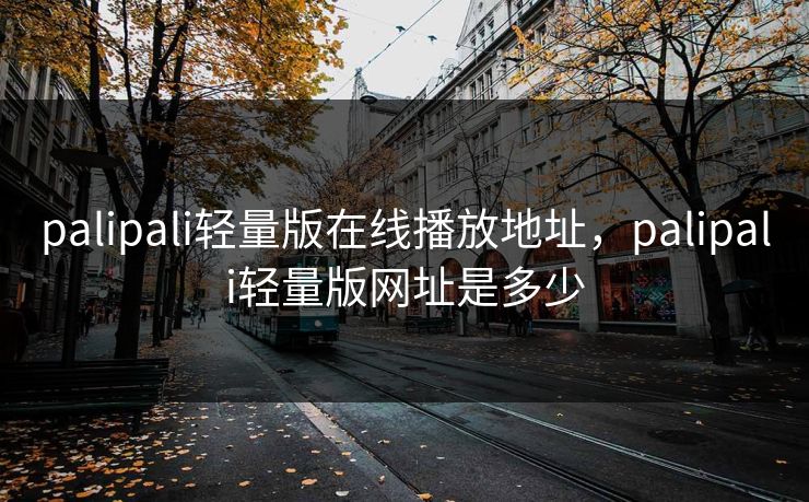 palipali轻量版在线播放地址，palipali轻量版网址是多少