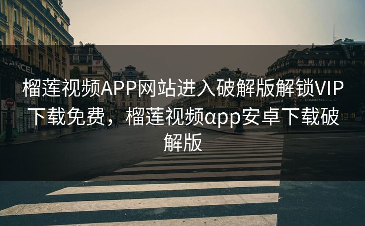 榴莲视频APP网站进入破解版解锁VIP下载免费，榴莲视频αpp安卓下载破解版