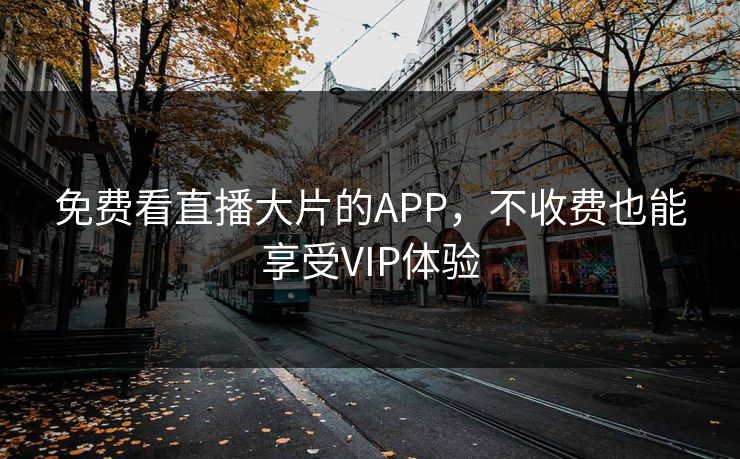 免费看直播大片的APP，不收费也能享受VIP体验