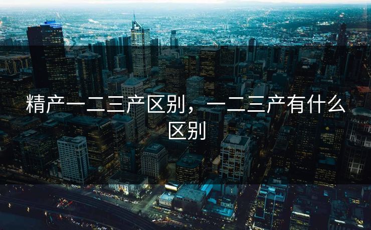 精产一二三产区别，一二三产有什么区别