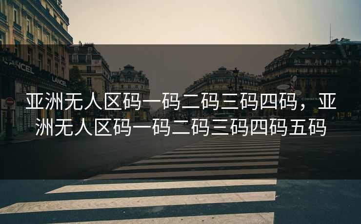 亚洲无人区码一码二码三码四码，亚洲无人区码一码二码三码四码五码