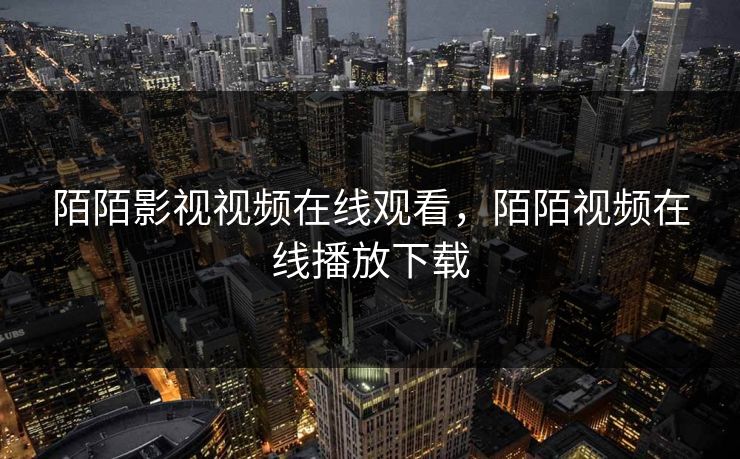陌陌影视视频在线观看，陌陌视频在线播放下载