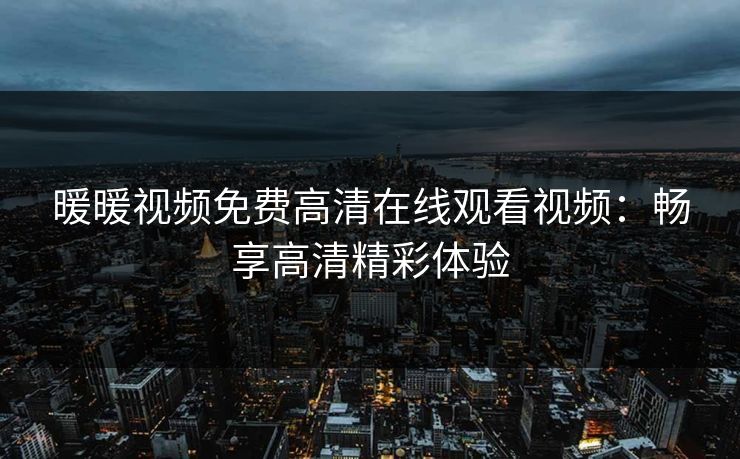 暖暖视频免费高清在线观看视频：畅享高清精彩体验