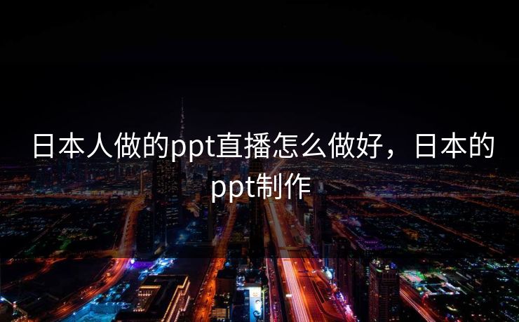 日本人做的ppt直播怎么做好，日本的ppt制作
