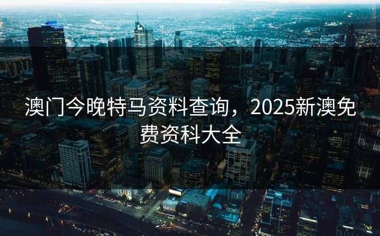 澳门今晚特马资料查询，2025新澳免费资科大全  第1张
