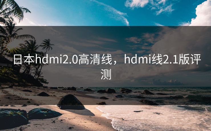 日本hdmi2.0高清线，hdmi线2.1版评测