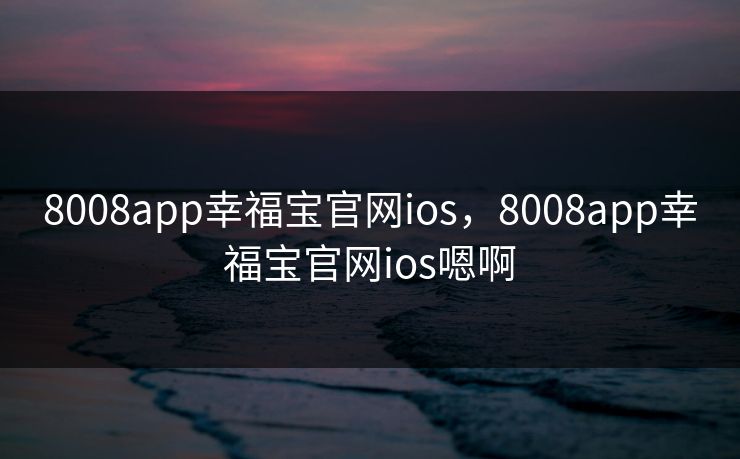 8008app幸福宝官网ios，8008app幸福宝官网ios嗯啊