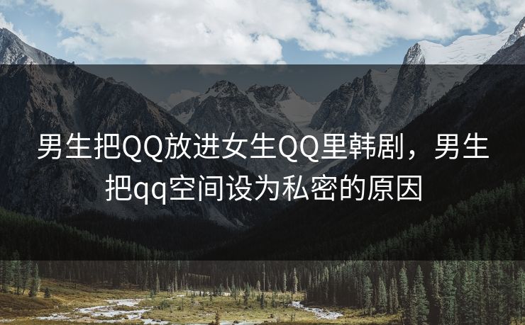 男生把QQ放进女生QQ里韩剧,男生把qq空间设为私密的原因