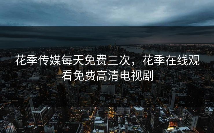 花季传媒每天免费三次,花季在线观看免费高清电视剧