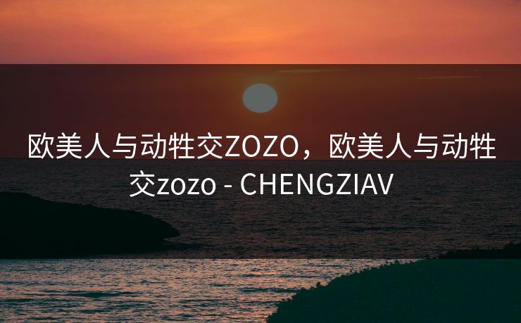 欧美人与动牲交ZOZO,欧美人与动牲交zozo - CHENGZIAV