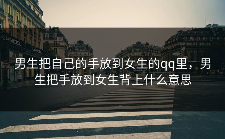 男生把自己的手放到女生的qq里,男生把手放到女生背上什么意思