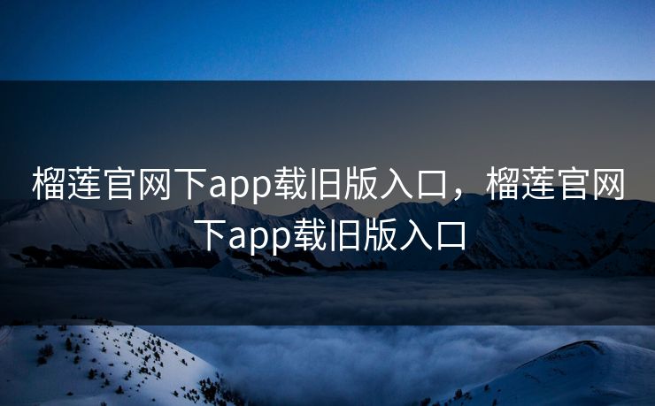 榴莲官网下app载旧版入口,榴莲官网下app载旧版入口