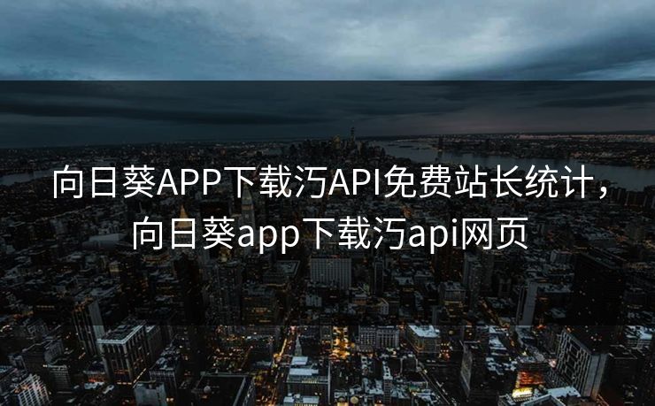 向日葵APP下载汅API免费站长统计,向日葵app下载汅api网页