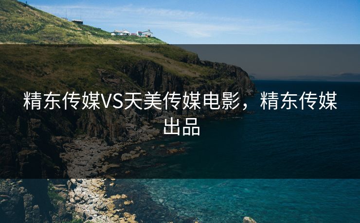 精东传媒VS天美传媒电影，精东传媒出品