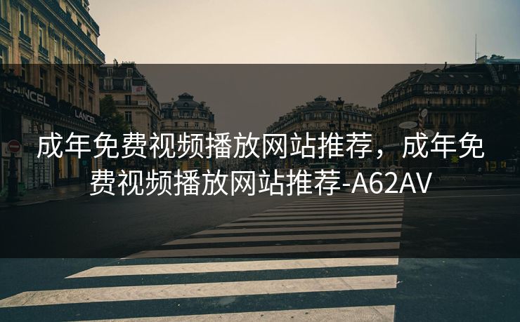 成年免费视频播放网站推荐，成年免费视频播放网站推荐-A62AV