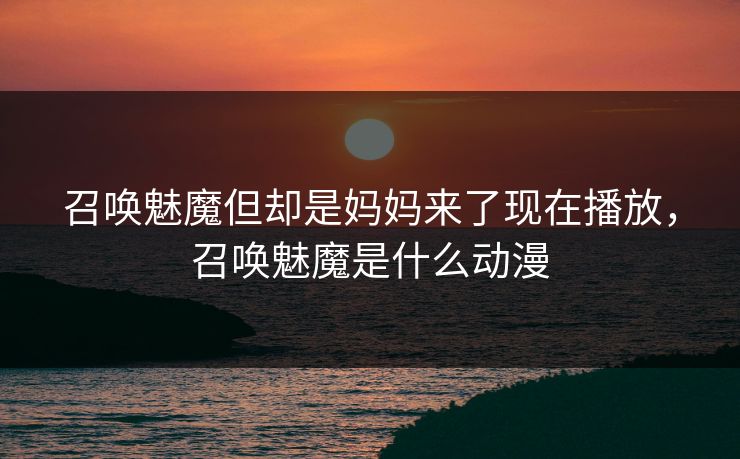 召唤魅魔但却是妈妈来了现在播放,召唤魅魔是什么动漫