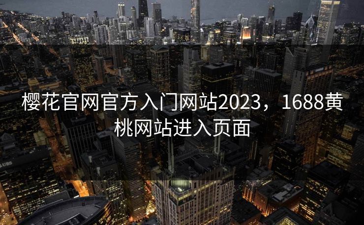 樱花官网官方入门网站2023,1688黄桃网站进入页面