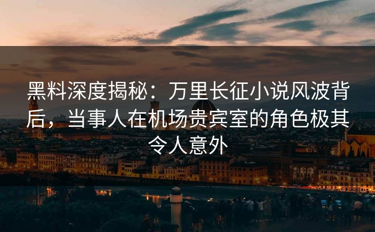 黑料深度揭秘:万里长征小说风波背后,当事人在机场贵宾室的角色极其令人意外