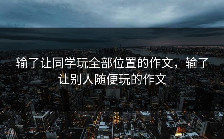 输了让同学玩全部位置的作文,输了让别人随便玩的作文