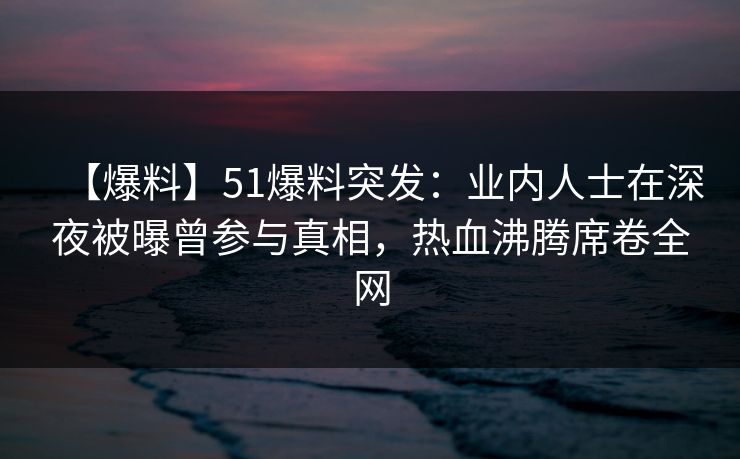 【爆料】51爆料突发:业内人士在深夜被曝曾参与真相,热血沸腾席卷全网