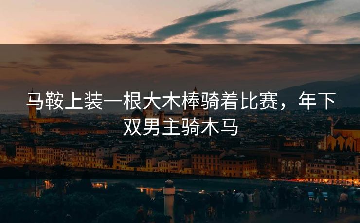 马鞍上装一根大木棒骑着比赛,年下双男主骑木马