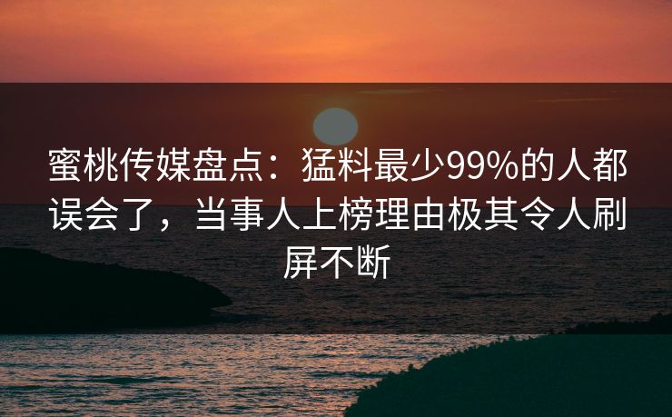 蜜桃传媒盘点:猛料最少99%的人都误会了,当事人上榜理由极其令人刷屏不断