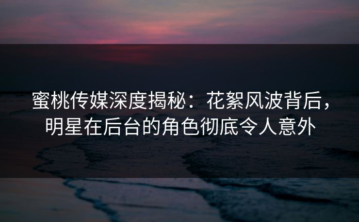 蜜桃传媒深度揭秘:花絮风波背后,明星在后台的角色彻底令人意外
