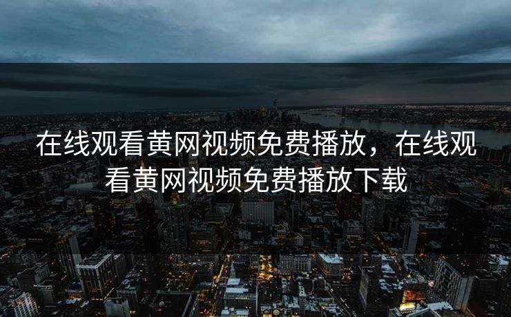 在线观看黄网视频免费播放,在线观看黄网视频免费播放下载