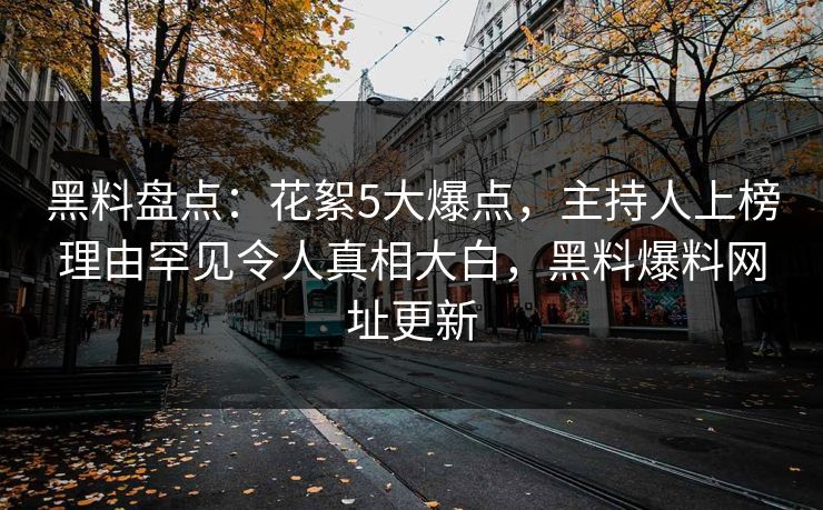 黑料盘点：花絮5大爆点，主持人上榜理由罕见令人真相大白，黑料爆料网址更新