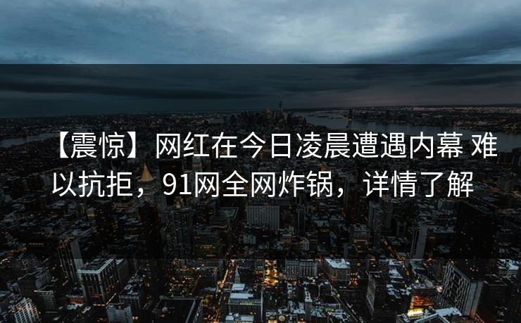 【震惊】网红在今日凌晨遭遇内幕 难以抗拒,91网全网炸锅,详情了解