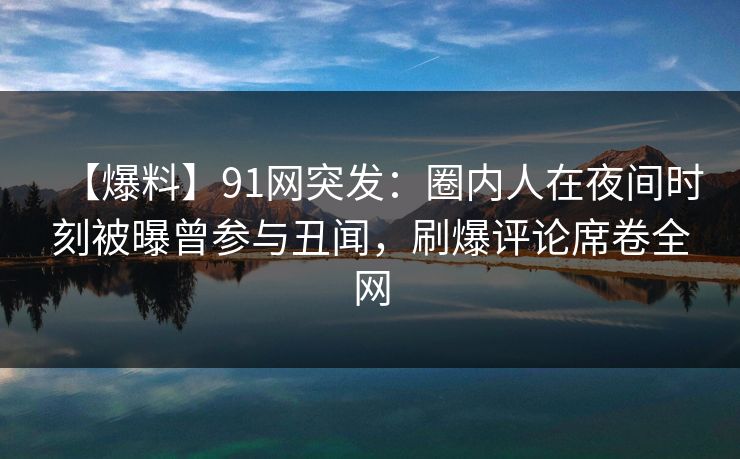 【爆料】91网突发:圈内人在夜间时刻被曝曾参与丑闻,刷爆评论席卷全网 【爆料】91网突发:圈内人在夜间时刻被曝曾参与丑闻,刷爆评论席卷全网