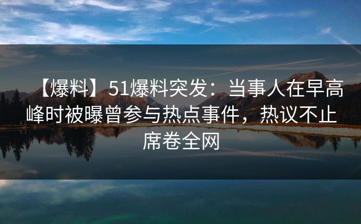 【爆料】51爆料突发:当事人在早高峰时被曝曾参与热点事件,热议不止席卷全网 【爆料】51爆料突发:当事人在早高峰时被曝曾参与热点事件,热议不止席卷全网