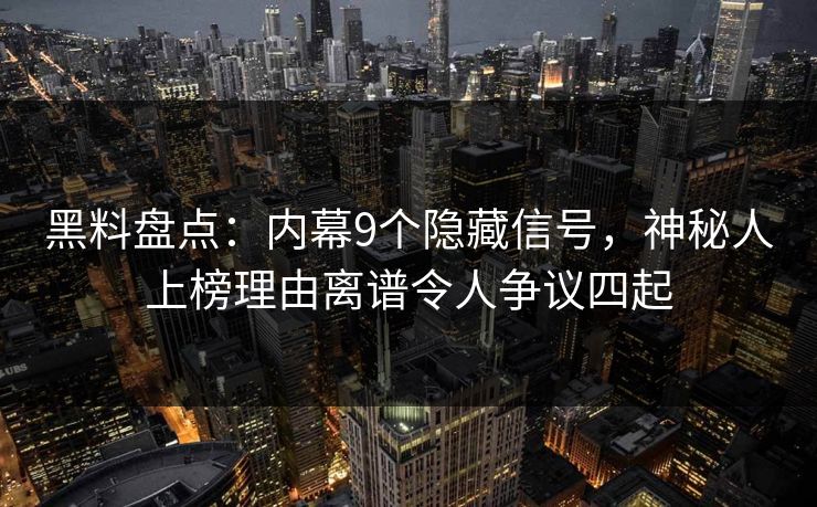 黑料盘点：内幕9个隐藏信号，神秘人上榜理由离谱令人争议四起