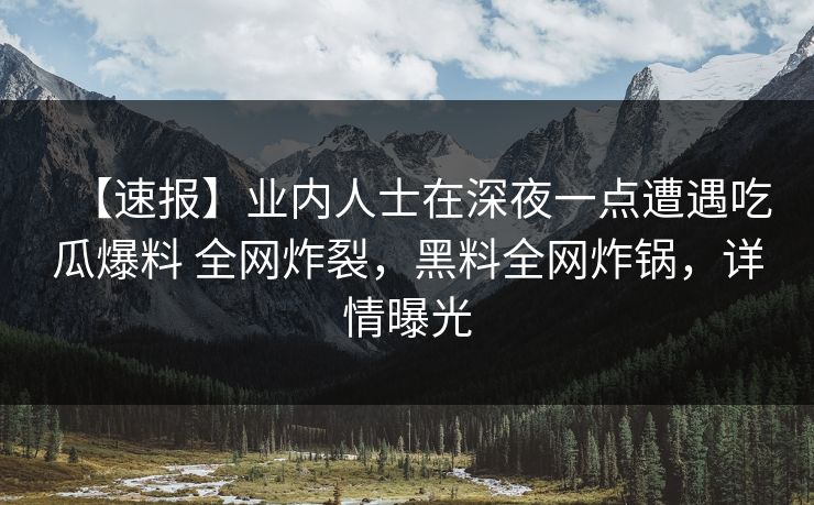 【速报】业内人士在深夜一点遭遇吃瓜爆料 全网炸裂，黑料全网炸锅，详情曝光