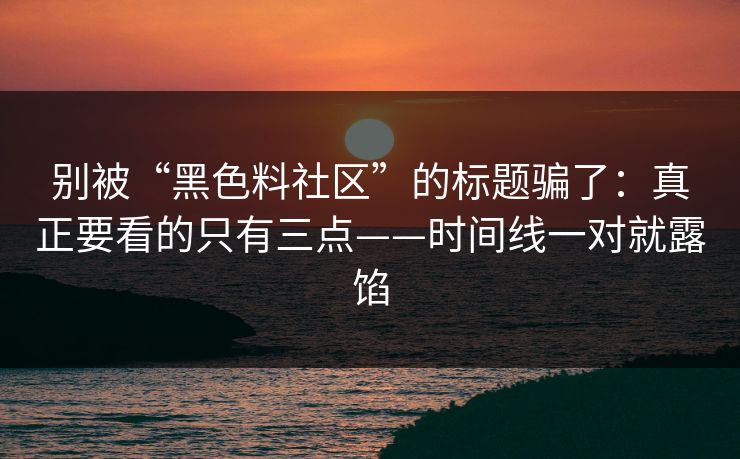 别被“黑色料社区”的标题骗了：真正要看的只有三点——时间线一对就露馅