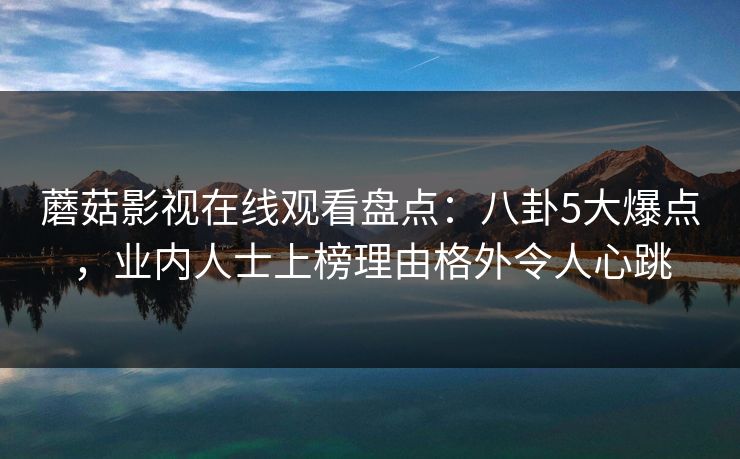 蘑菇影视在线观看盘点：八卦5大爆点，业内人士上榜理由格外令人心跳