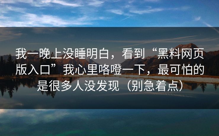 我一晚上没睡明白，看到“黑料网页版入口”我心里咯噔一下，最可怕的是很多人没发现（别急着点）