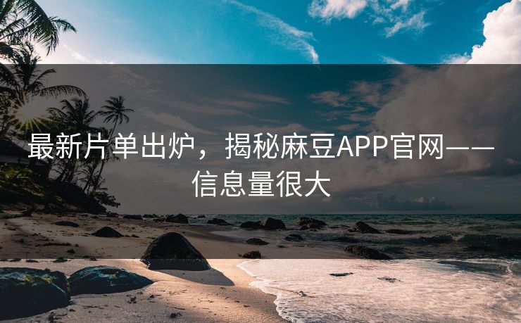 最新片单出炉，揭秘麻豆APP官网——信息量很大